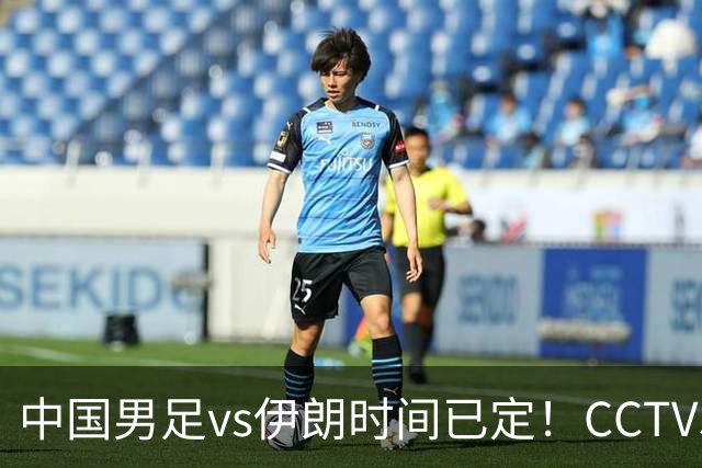 中国男足vs伊朗时间已定！CCTV5直播，力争两连胜